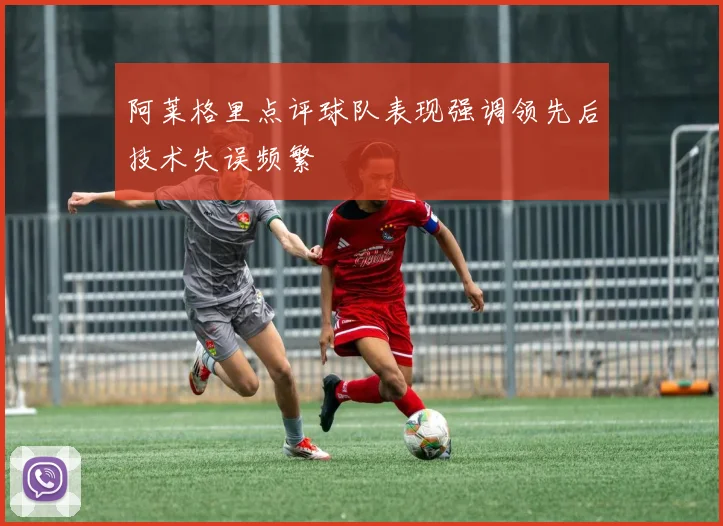 阿莱格里点评球队表现强调领先后技术失误频繁