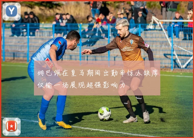 姆巴佩在皇马期间出勤率惊人缺席仅输一场展现超强影响力