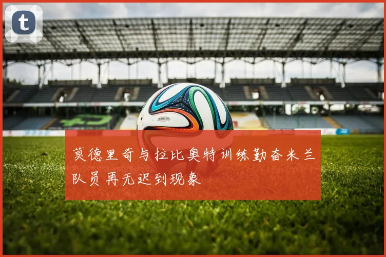 莫德里奇与拉比奥特训练勤奋米兰队员再无迟到现象