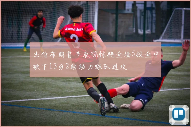 杰伦布朗首节表现惊艳全场5投全中砍下13分2助助力球队进攻
