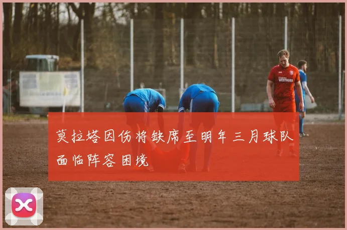 莫拉塔因伤将缺席至明年三月球队面临阵容困境