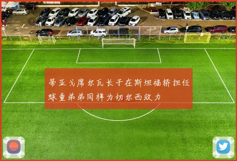 蒂亚戈席尔瓦长子在斯坦福桥担任球童弟弟同样为切尔西效力
