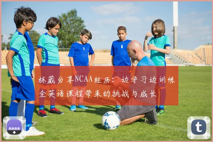 林葳分享NCAA经历：边学习边训练全英语课程带来的挑战与成长
