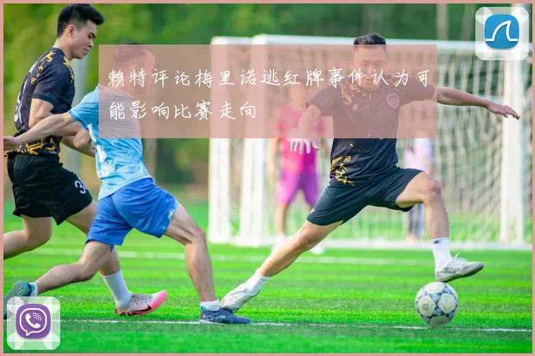赖特评论梅里诺逃红牌事件认为可能影响比赛走向