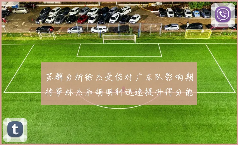 苏群分析徐杰受伤对广东队影响期待萨林杰和胡明轩迅速提升得分能力