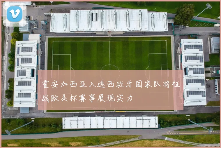 霍安加西亚入选西班牙国家队将征战欧美杯赛事展现实力