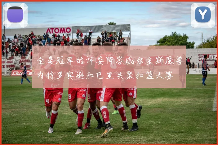 全是冠军的评委阵容威尔金斯魔兽内特罗宾逊和巴里共聚扣篮大赛