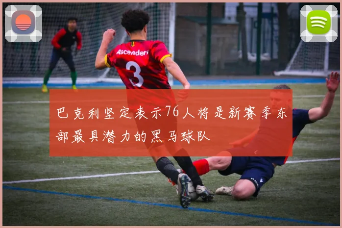 巴克利坚定表示76人将是新赛季东部最具潜力的黑马球队