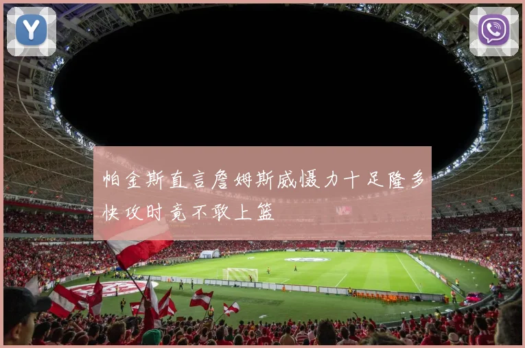 帕金斯直言詹姆斯威慑力十足隆多快攻时竟不敢上篮