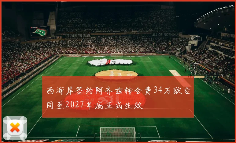 西海岸签约阿齐兹转会费34万欧合同至2027年底正式生效