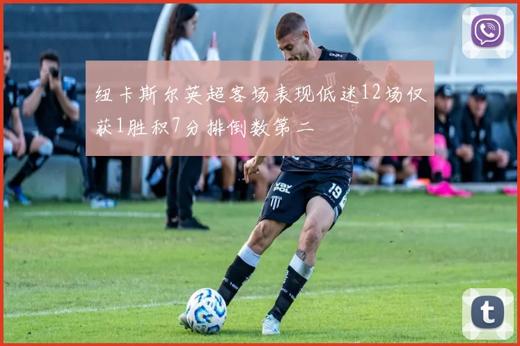 纽卡斯尔英超客场表现低迷12场仅获1胜积7分排倒数第二