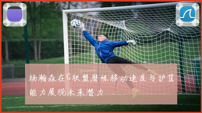 杨瀚森在G联盟磨练移动速度与护筐能力展现未来潜力