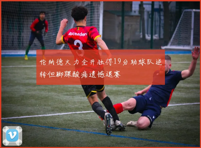伦纳德火力全开独得19分助球队逆转但脚踝酸痛遗憾退赛