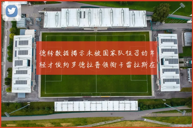 德转数据揭示未被国家队征召的年轻才俊约罗德拉普领衔卡雷拉斯在列