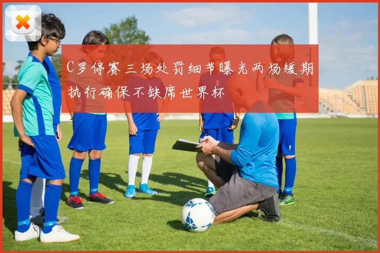 C罗停赛三场处罚细节曝光两场缓期执行确保不缺席世界杯