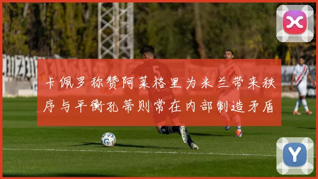 卡佩罗称赞阿莱格里为米兰带来秩序与平衡孔蒂则常在内部制造矛盾