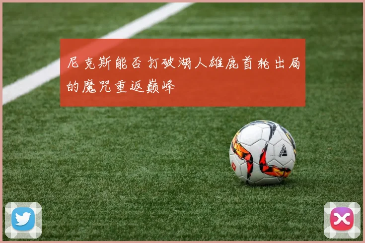 尼克斯能否打破湖人雄鹿首轮出局的魔咒重返巅峰