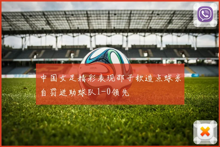 中国女足精彩表现邵子钦造点球亲自罚进助球队1-0领先