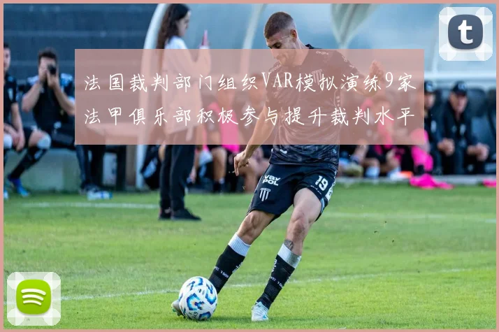 法国裁判部门组织VAR模拟演练9家法甲俱乐部积极参与提升裁判水平