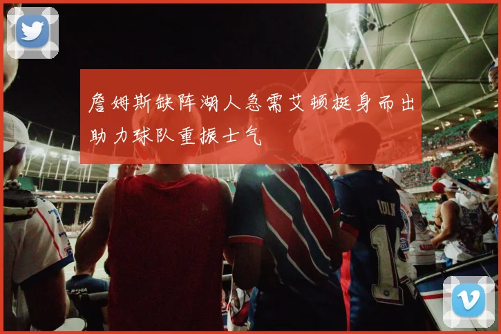 詹姆斯缺阵湖人急需艾顿挺身而出助力球队重振士气