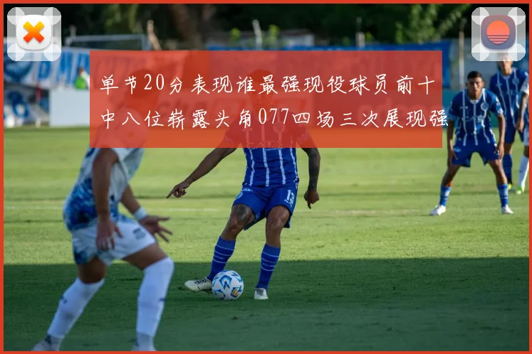 单节20分表现谁最强现役球员前十中八位崭露头角077四场三次展现强大气势