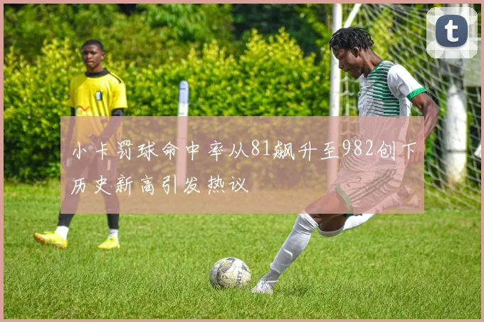 小卡罚球命中率从81飙升至982创下历史新高引发热议