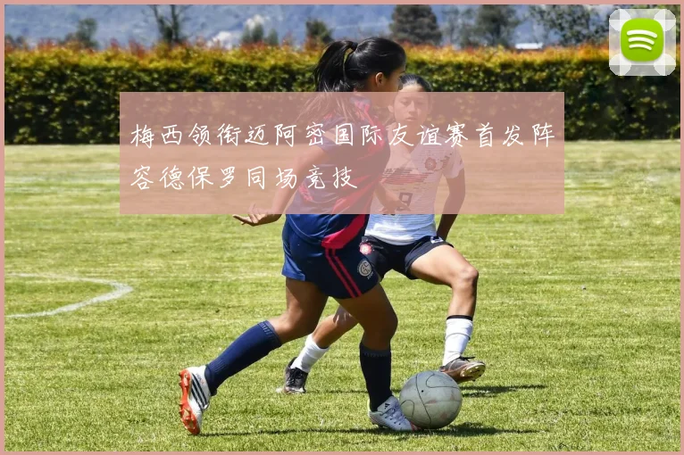 梅西领衔迈阿密国际友谊赛首发阵容德保罗同场竞技