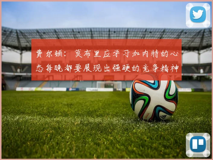 费尔顿：莫布里应学习加内特的心态每晚都要展现出强硬的竞争精神