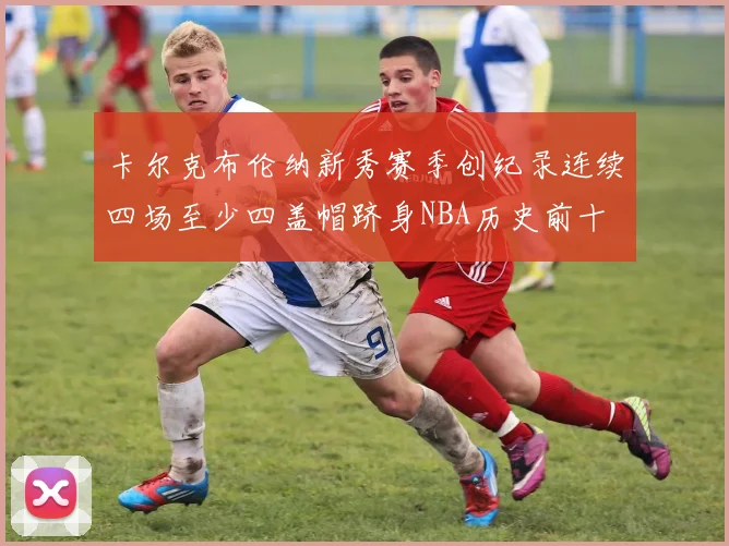 卡尔克布伦纳新秀赛季创纪录连续四场至少四盖帽跻身NBA历史前十