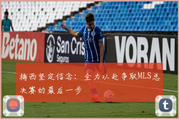 梅西坚定信念：全力以赴争取MLS总决赛的最后一步