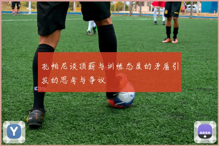 孔帕尼谈顶薪与训练态度的矛盾引发的思考与争议