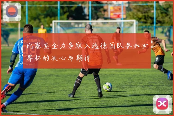比塞克全力争取入选德国队参加世界杯的决心与期待