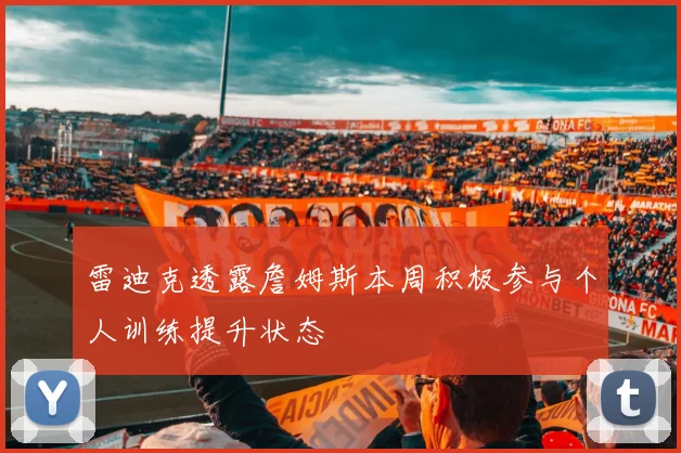 雷迪克透露詹姆斯本周积极参与个人训练提升状态