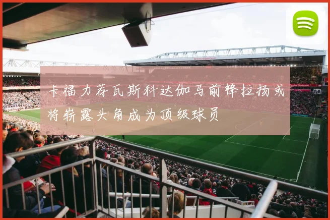 卡福力荐瓦斯科达伽马前锋拉扬或将崭露头角成为顶级球员