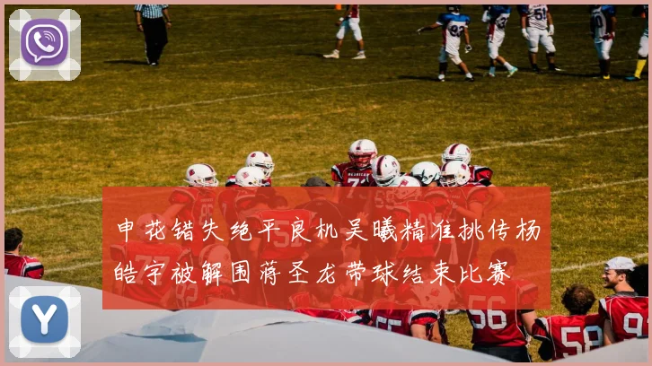 申花错失绝平良机吴曦精准挑传杨皓宇被解围蒋圣龙带球结束比赛