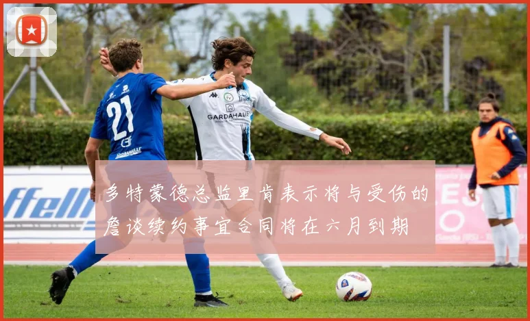 多特蒙德总监里肯表示将与受伤的詹谈续约事宜合同将在六月到期