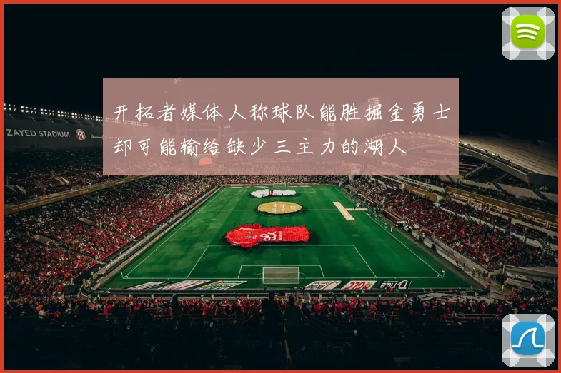 开拓者媒体人称球队能胜掘金勇士却可能输给缺少三主力的湖人