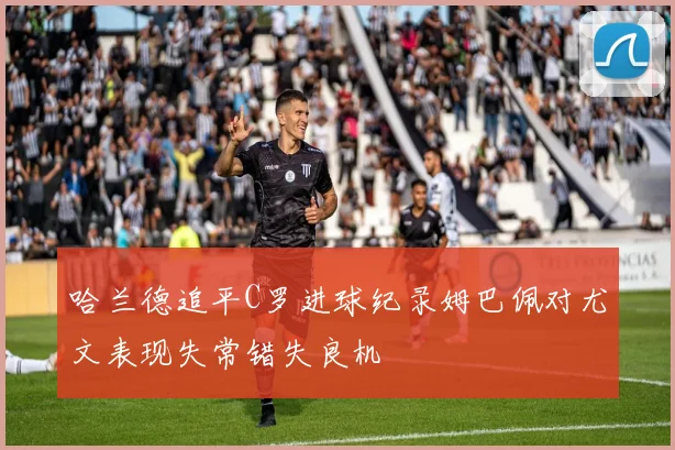 哈兰德追平C罗进球纪录姆巴佩对尤文表现失常错失良机