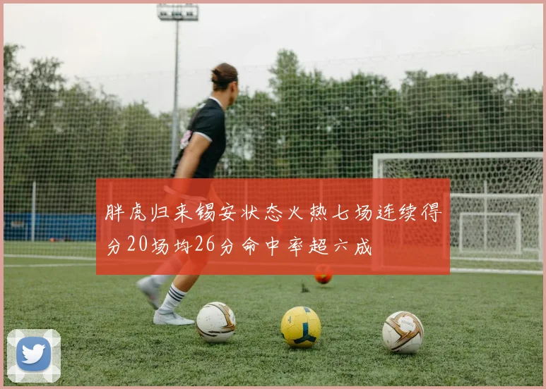 胖虎归来锡安状态火热七场连续得分20场均26分命中率超六成