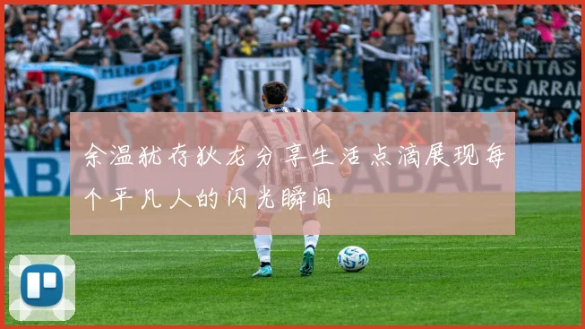 余温犹存狄龙分享生活点滴展现每个平凡人的闪光瞬间