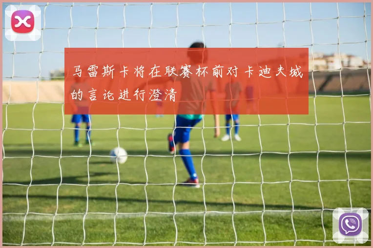 马雷斯卡将在联赛杯前对卡迪夫城的言论进行澄清