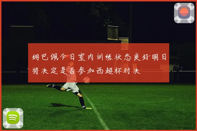 姆巴佩今日室内训练状态良好明日将决定是否参加西超杯对决