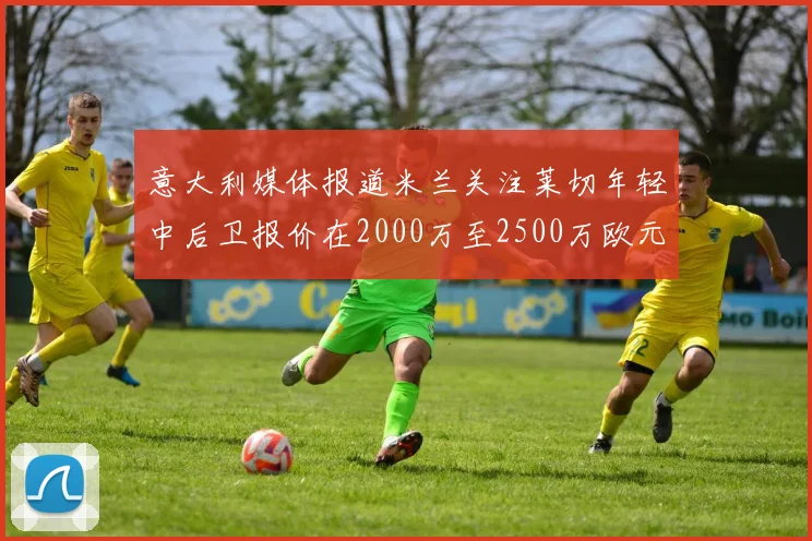 意大利媒体报道米兰关注莱切年轻中后卫报价在2000万至2500万欧元之间