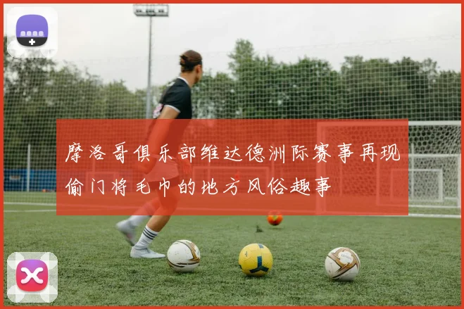 摩洛哥俱乐部维达德洲际赛事再现偷门将毛巾的地方风俗趣事